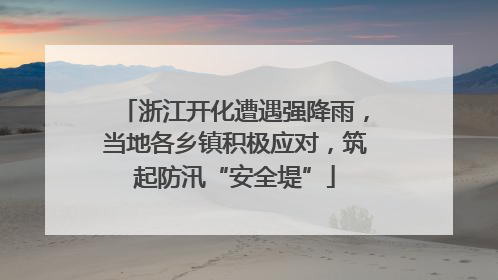浙江开化遭遇强降雨，当地各乡镇积极应对，筑起防汛“安全堤”