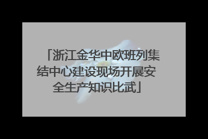 浙江金华中欧班列集结中心建设现场开展安全生产知识比武