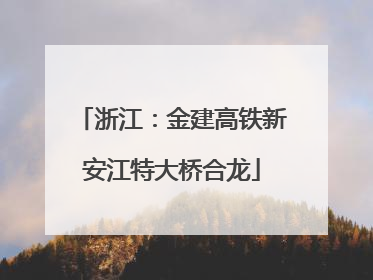 浙江：金建高铁新安江特大桥合龙