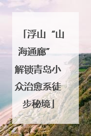 浮山“山海通廊” 解锁青岛小众治愈系徒步秘境