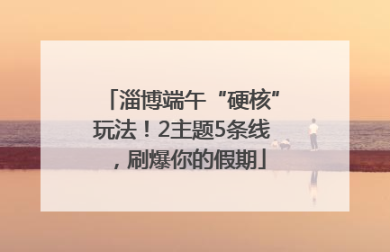 淄博端午“硬核”玩法！2主题5条线，刷爆你的假期