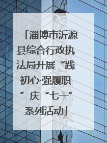 淄博市沂源县综合行政执法局开展“践初心·强履职”庆“七一”系列活动