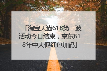 淘宝天猫618第一波活动今日结束，京东618年中大促红包加码