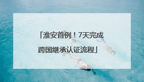 淮安首例！7天完成跨国继承认证流程