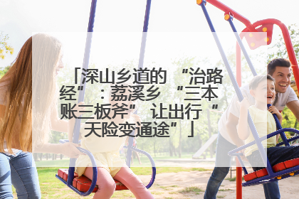 深山乡道的 “治路经”：荔溪乡 “三本账三板斧” 让出行“天险变通途”