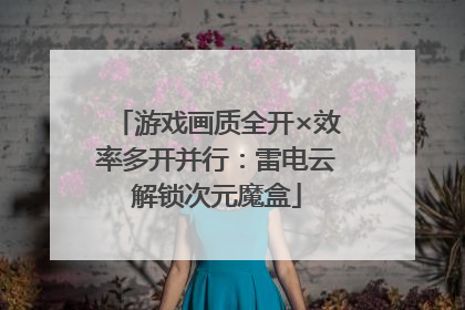 游戏画质全开×效率多开并行：雷电云解锁次元魔盒