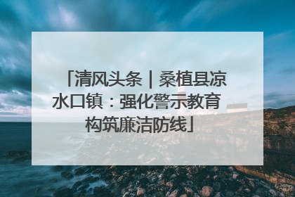 清风头条｜桑植县凉水口镇：强化警示教育 构筑廉洁防线