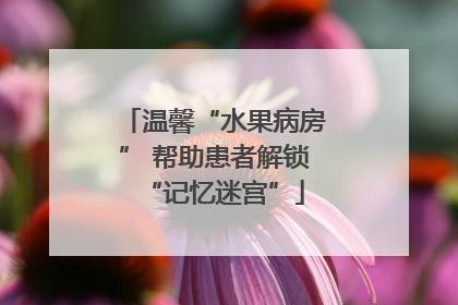 温馨“水果病房” 帮助患者解锁“记忆迷宫”