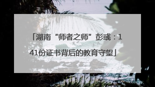 湖南“师者之师”彭彧：141份证书背后的教育守望