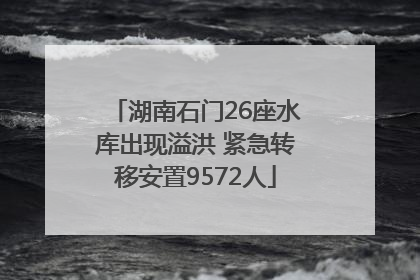湖南石门26座水库出现溢洪 紧急转移安置9572人