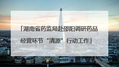 湖南省药监局赴邵阳调研药品经营环节“清源”行动工作