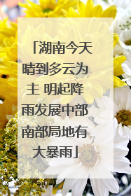 湖南今天晴到多云为主 明起降雨发展中部南部局地有大暴雨