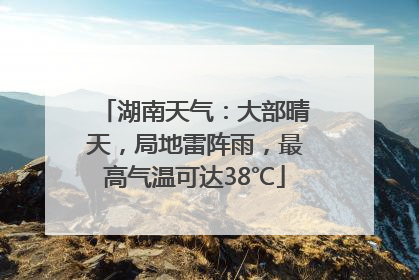 湖南天气：大部晴天，局地雷阵雨，最高气温可达38℃