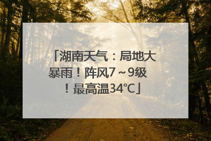湖南天气：局地大暴雨！阵风7～9级！最高温34℃