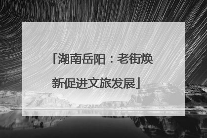 湖南岳阳：老街焕新促进文旅发展