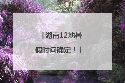 湖南12地暑假时间确定！