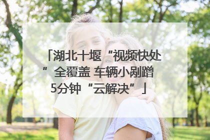 湖北十堰“视频快处”全覆盖 车辆小剐蹭5分钟“云解决”