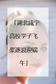 湖北咸宁高校学子飞桨逐浪迎端午