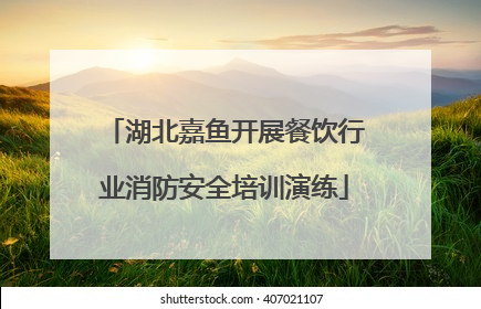 湖北嘉鱼开展餐饮行业消防安全培训演练