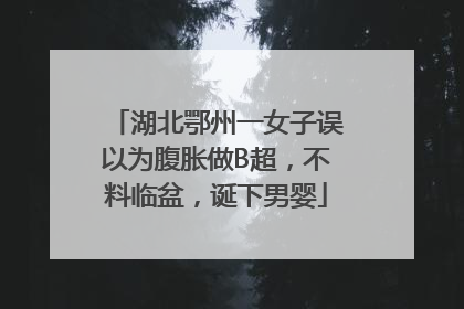 湖北鄂州一女子误以为腹胀做B超，不料临盆，诞下男婴