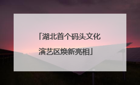 湖北首个码头文化演艺区焕新亮相