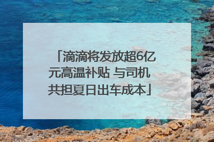 滴滴将发放超6亿元高温补贴 与司机共担夏日出车成本
