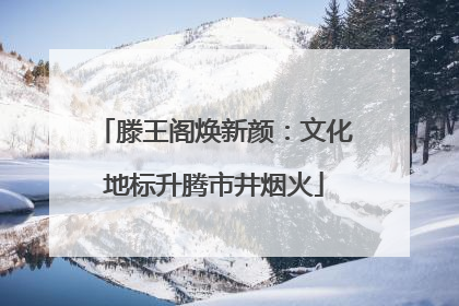 滕王阁焕新颜：文化地标升腾市井烟火