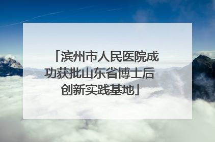 滨州市人民医院成功获批山东省博士后创新实践基地