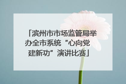 滨州市市场监管局举办全市系统“心向党 建新功”演讲比赛