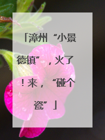 漳州“小景德镇”，火了！来，“碰个瓷”
