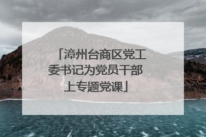 漳州台商区党工委书记为党员干部上专题党课