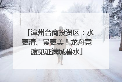 漳州台商投资区：水更清、景更美！龙舟竞渡见证满城碧水
