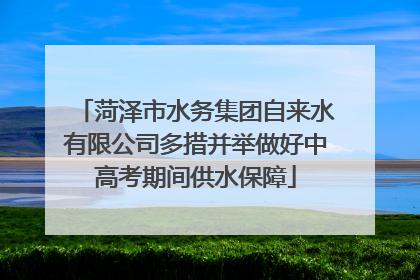 菏泽市水务集团自来水有限公司多措并举做好中高考期间供水保障