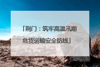 荆门：筑牢高温汛期危货运输安全防线
