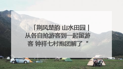 荆风楚韵 山水田园｜从各自抢游客到一起留游客 钟祥七村抱团解了“乡愁”添了“乡酬”