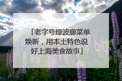 老字号绿波廊菜单焕新，用本土特色说好上海美食故事