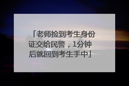 老师捡到考生身份证交给民警，1分钟后就回到考生手中