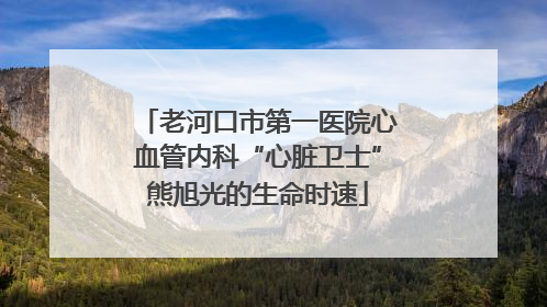 老河口市第一医院心血管内科“心脏卫士”熊旭光的生命时速