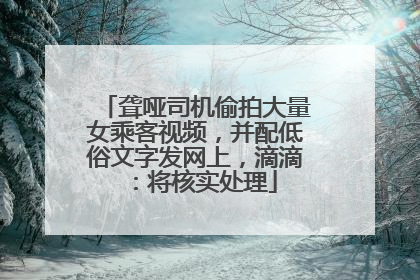 聋哑司机偷拍大量女乘客视频，并配低俗文字发网上，滴滴：将核实处理