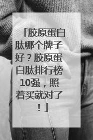 胶原蛋白肽哪个牌子好？胶原蛋白肽排行榜10强，照着买就对了！