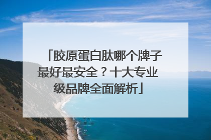 胶原蛋白肽哪个牌子最好最安全？十大专业级品牌全面解析
