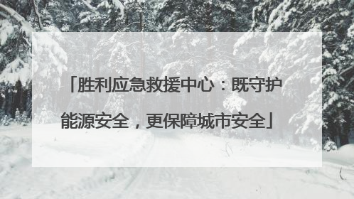 胜利应急救援中心：既守护能源安全，更保障城市安全