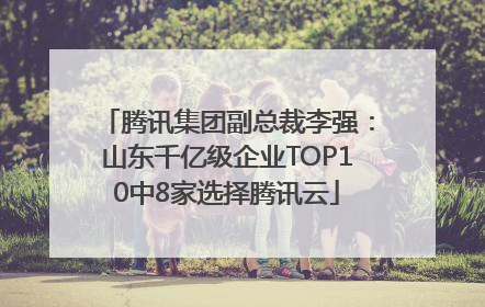 腾讯集团副总裁李强：山东千亿级企业TOP10中8家选择腾讯云