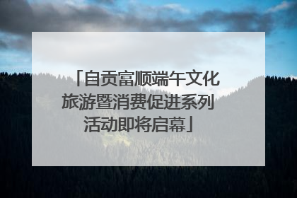 自贡富顺端午文化旅游暨消费促进系列活动即将启幕