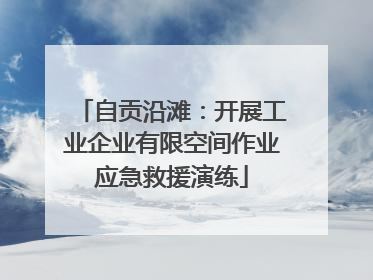 自贡沿滩：开展工业企业有限空间作业应急救援演练