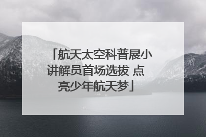 航天太空科普展小讲解员首场选拔 点亮少年航天梦