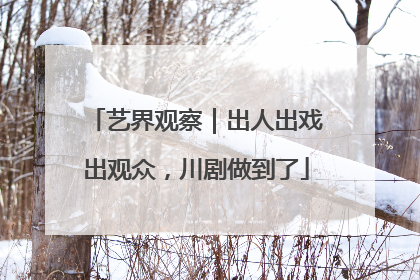 艺界观察｜出人出戏出观众，川剧做到了