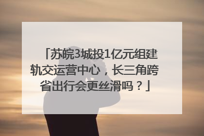 苏皖3城投1亿元组建轨交运营中心，长三角跨省出行会更丝滑吗？