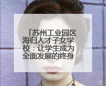 苏州工业园区海归人才子女学校：让学生成为全面发展的终身学习者