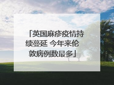 英国麻疹疫情持续蔓延 今年来伦敦病例数最多